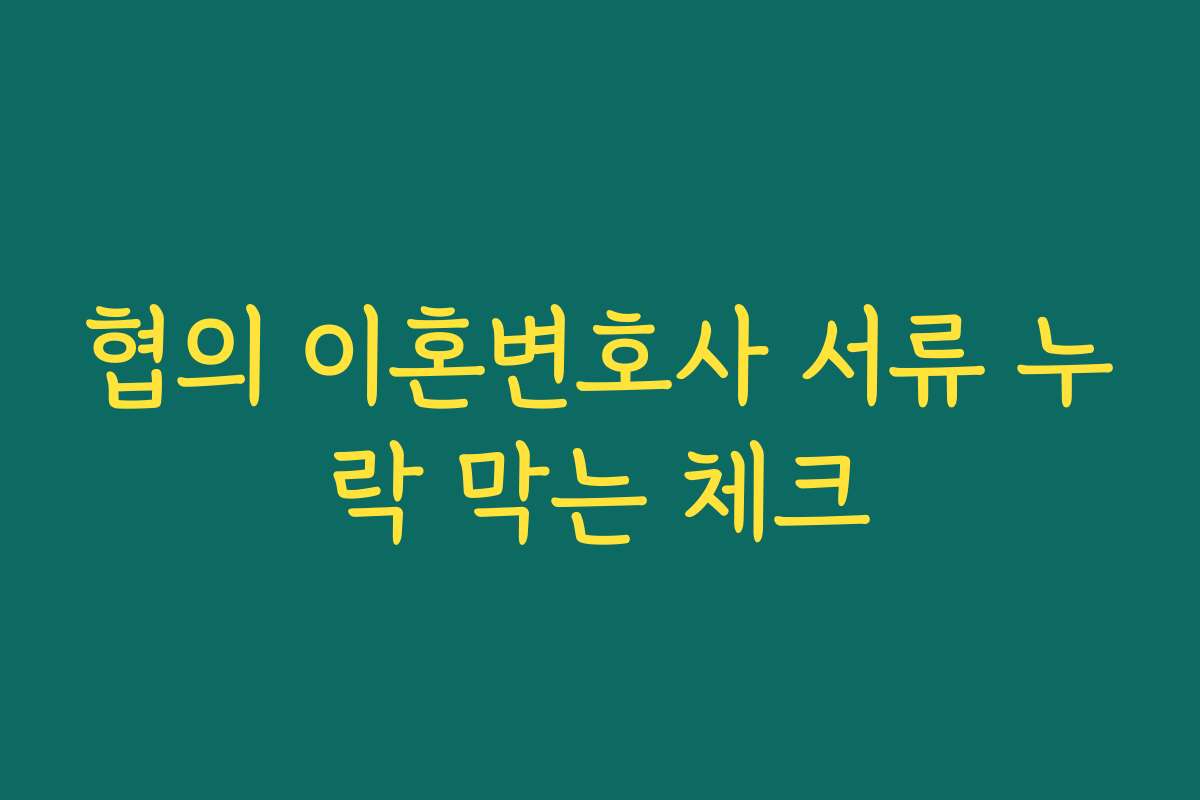 협의 이혼변호사 서류 누락 막는 체크