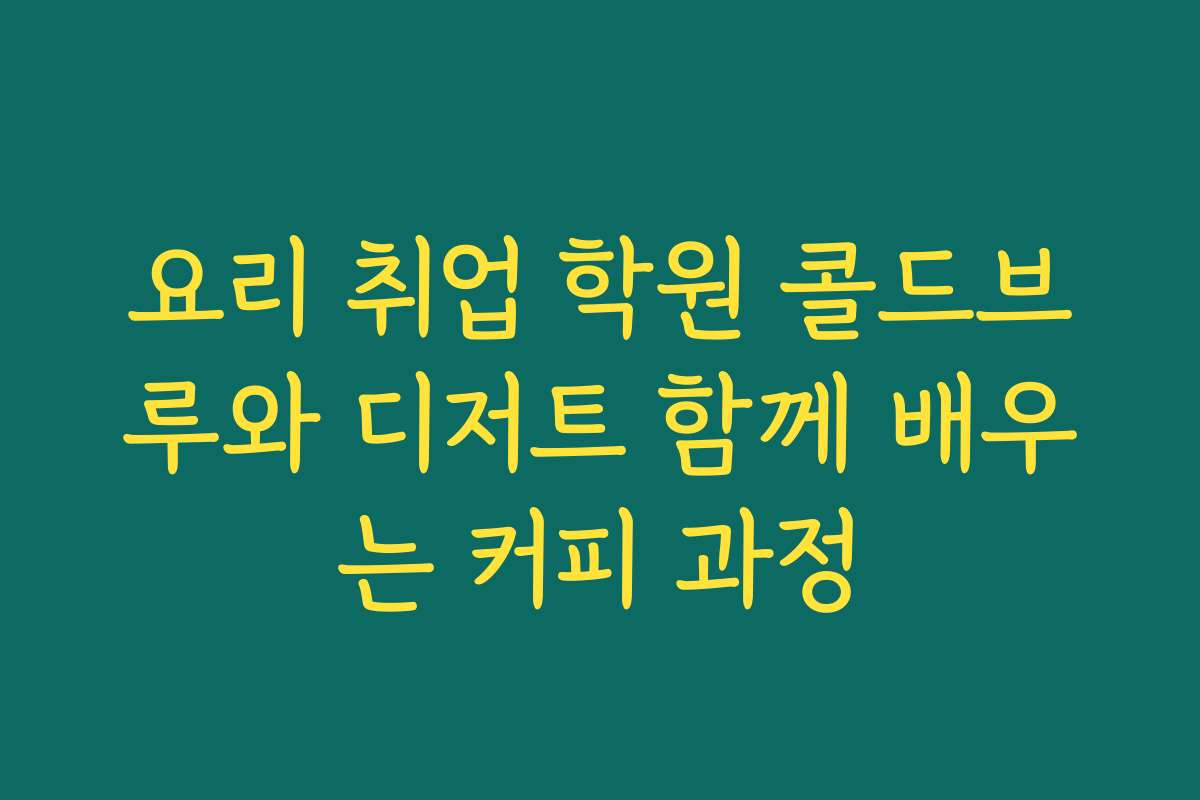 요리 취업 학원 콜드브루와 디저트 함께 배우는 커피 과정