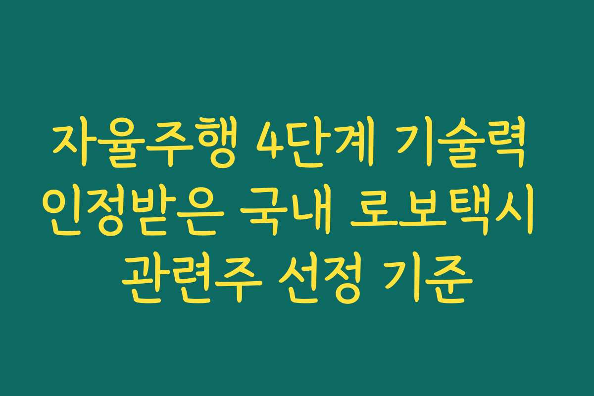 자율주행 4단계 기술력 인정받은 국내 로보택시 관련주 선정 기준