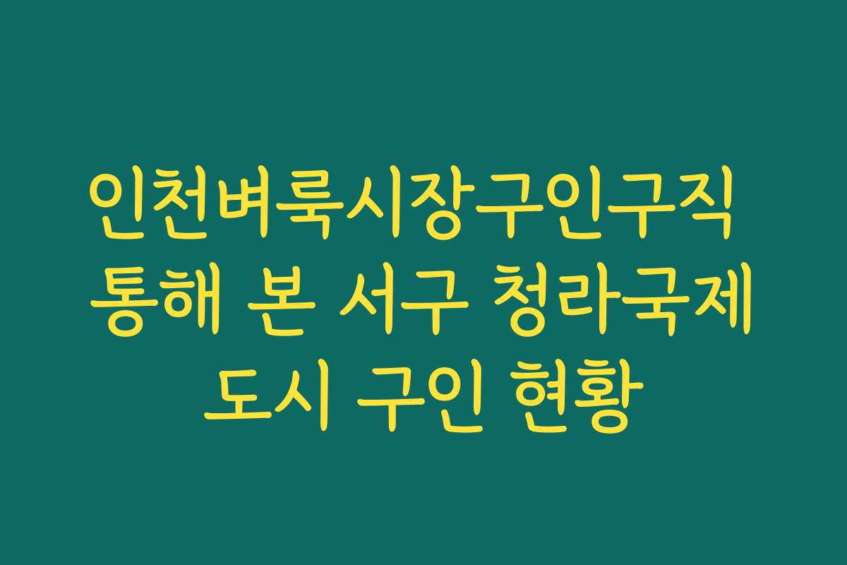 인천벼룩시장구인구직 통해 본 서구 청라국제도시 구인 현황