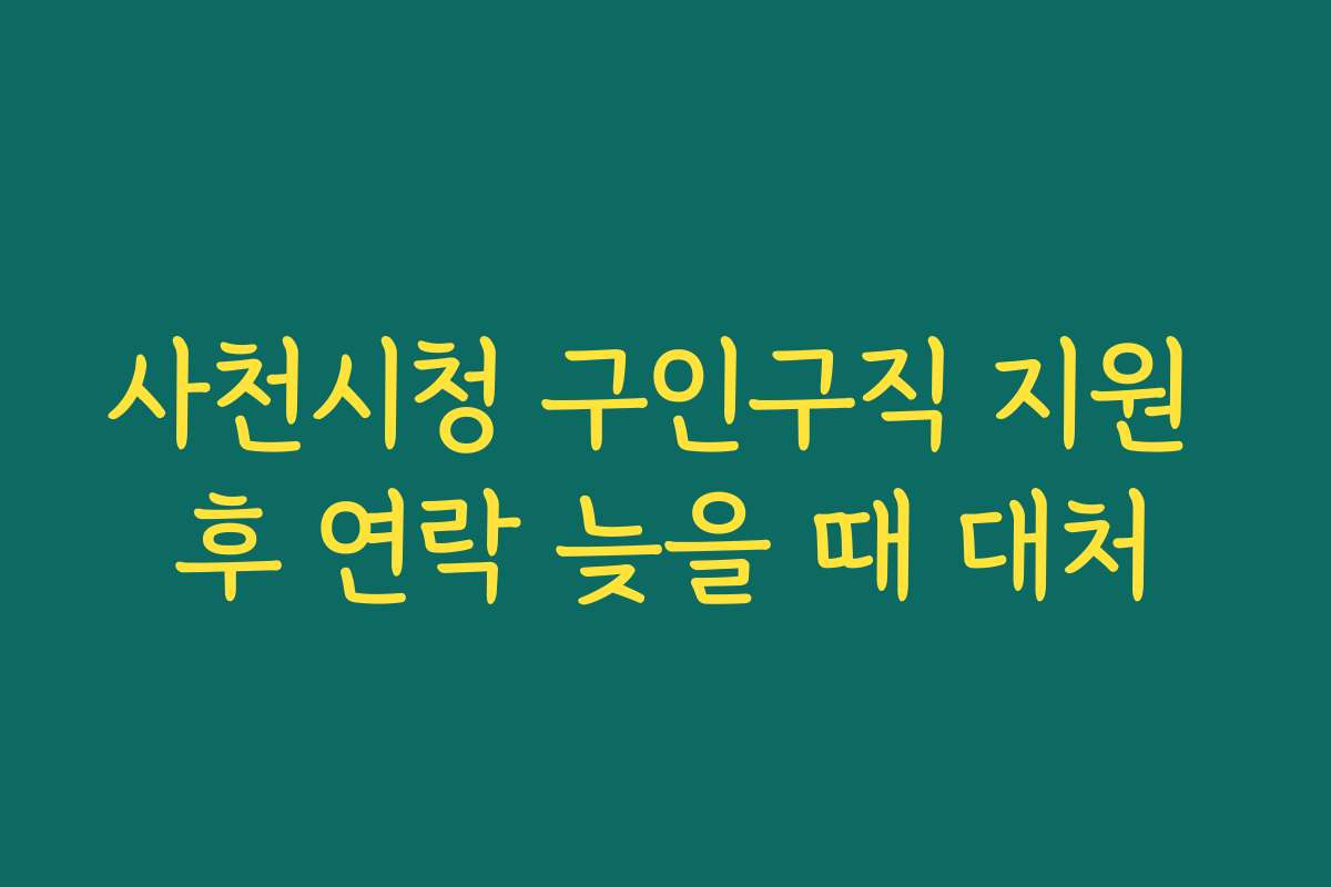 사천시청 구인구직 지원 후 연락 늦을 때 대처