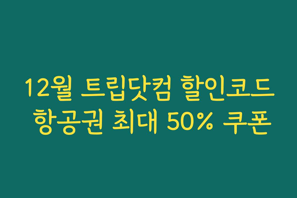 12월 트립닷컴 할인코드 항공권 최대 50% 쿠폰