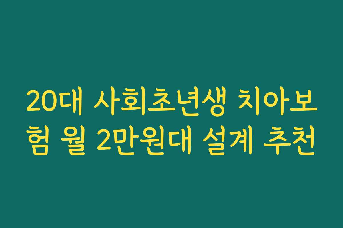 20대 사회초년생 치아보험 월 2만원대 설계 추천