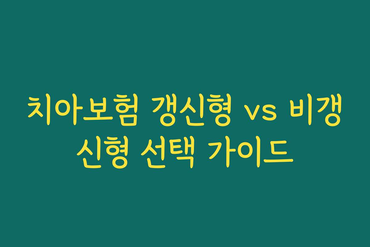 치아보험 갱신형 vs 비갱신형 선택 가이드