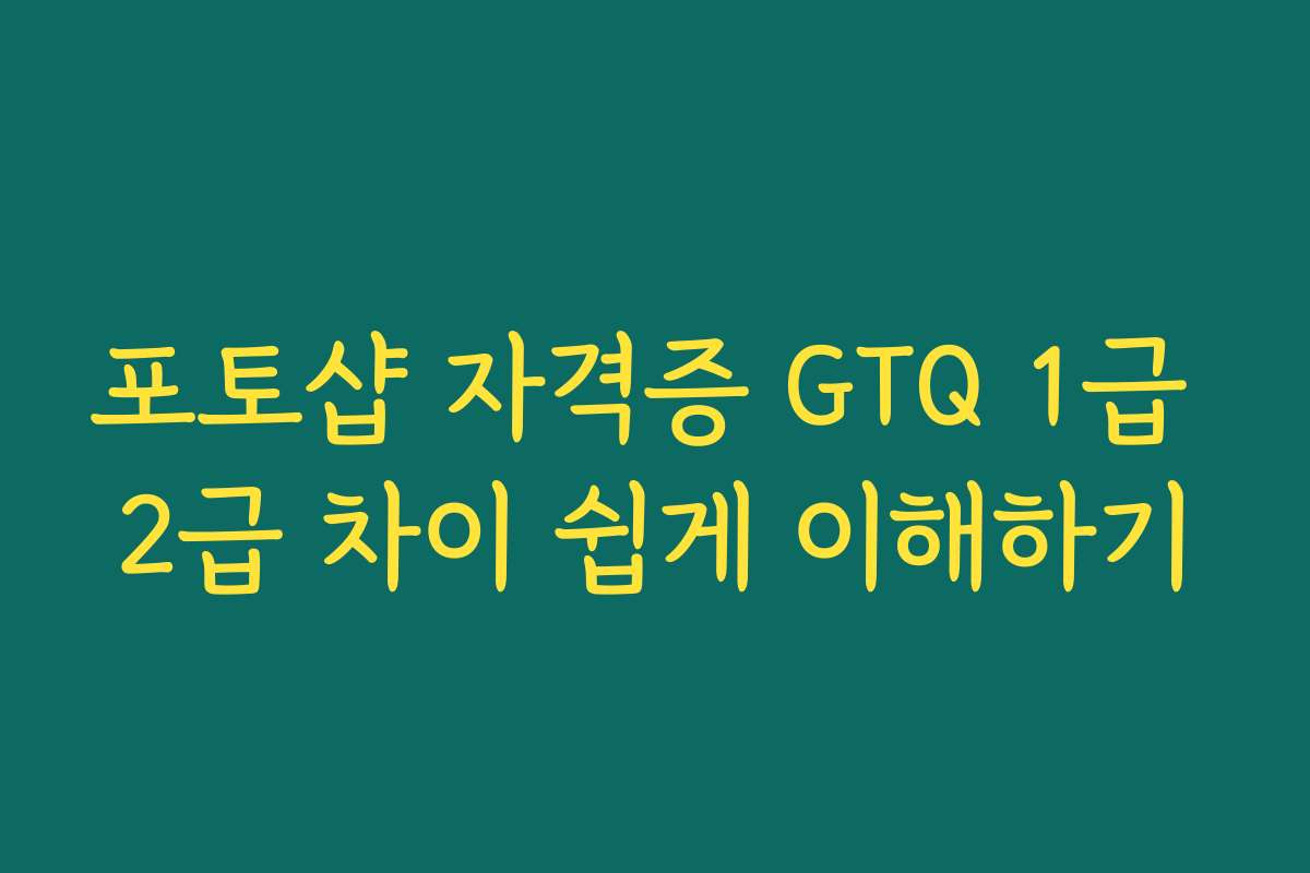 포토샵 자격증 GTQ 1급 2급 차이 쉽게 이해하기