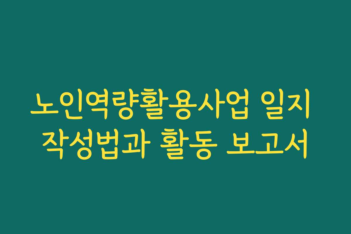 노인역량활용사업 일지 작성법과 활동 보고서
