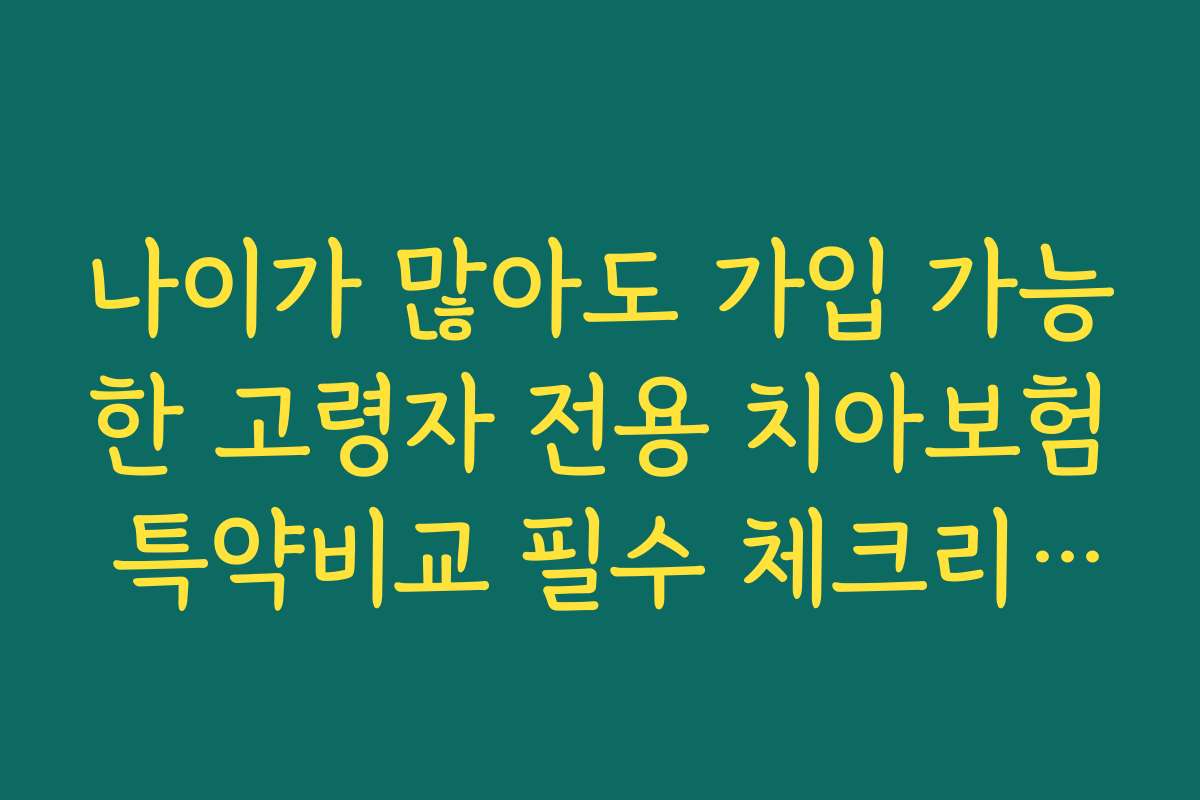 나이가 많아도 가입 가능한 고령자 전용 치아보험 특약비교 필수 체크리스트