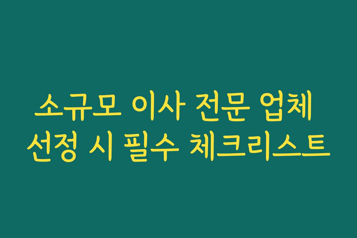 소규모 이사 전문 업체 선정 시 필수 체크리스트