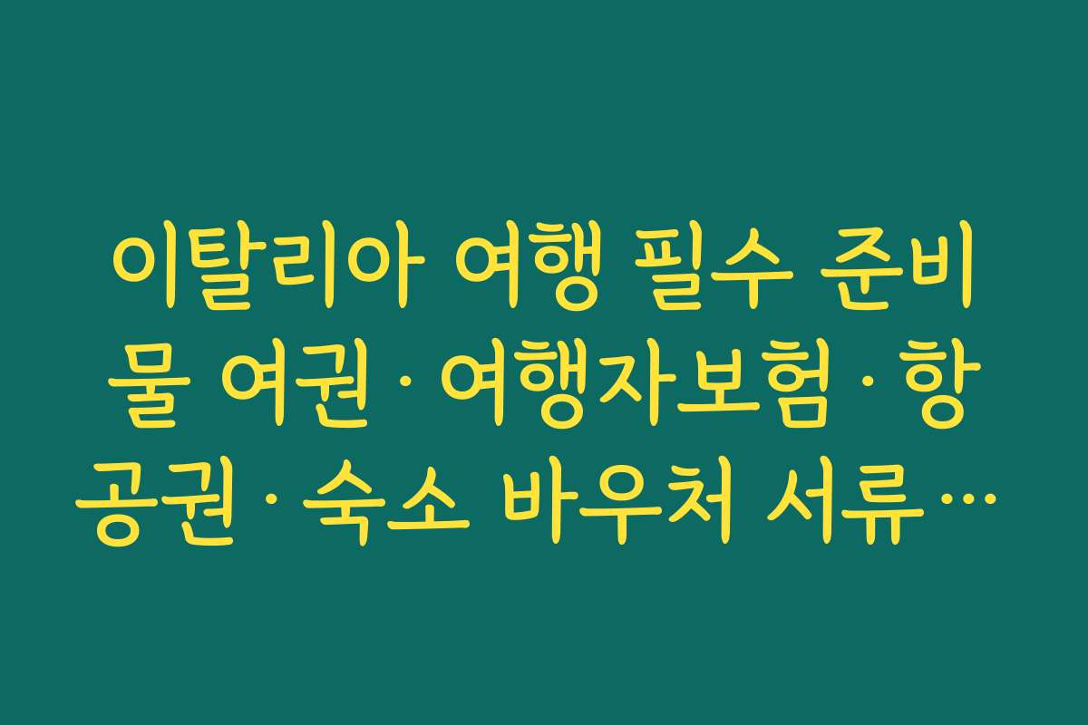 이탈리아 여행 필수 준비물 여권·여행자보험·항공권·숙소 바우처 서류 정리 요령