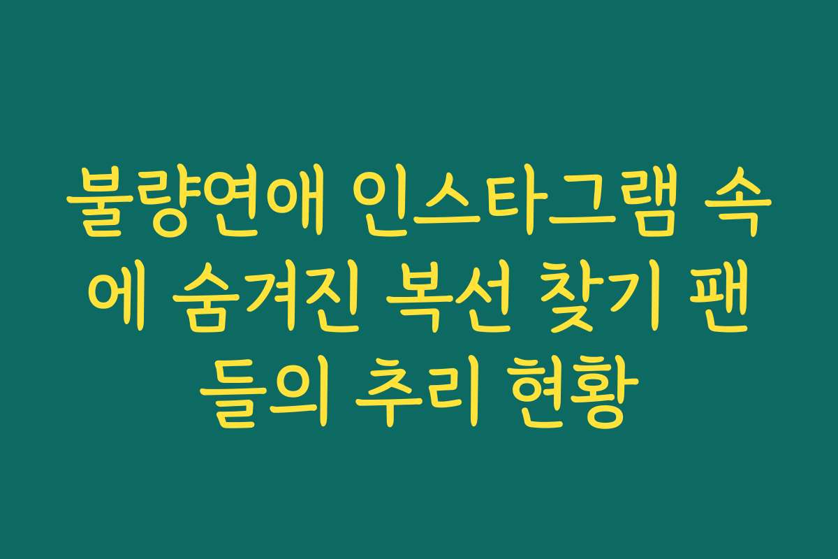 불량연애 인스타그램 속에 숨겨진 복선 찾기 팬들의 추리 현황