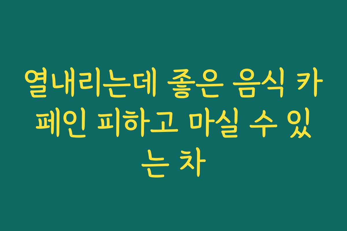 열내리는데 좋은 음식 카페인 피하고 마실 수 있는 차