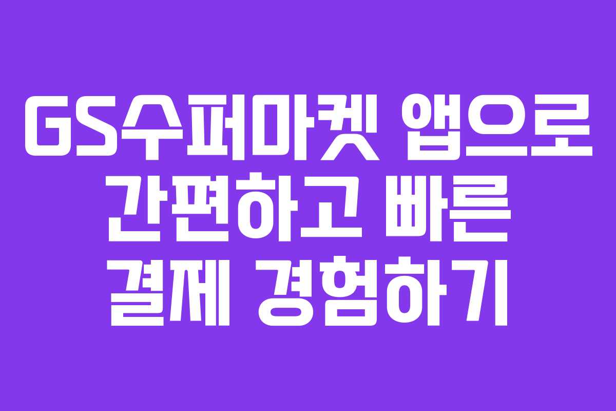 GS수퍼마켓 앱으로 간편하고 빠른 결제 경험하기