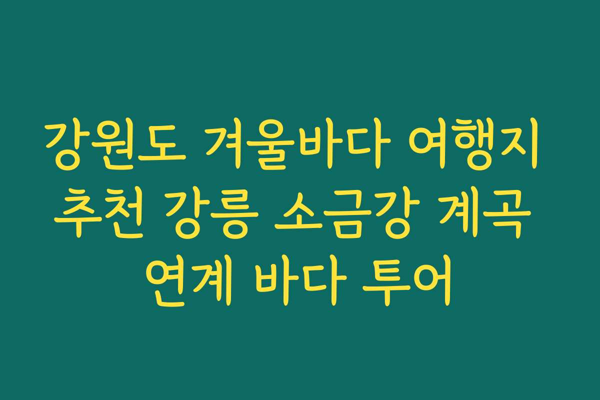 강원도 겨울바다 여행지 추천 강릉 소금강 계곡 연계 바다 투어