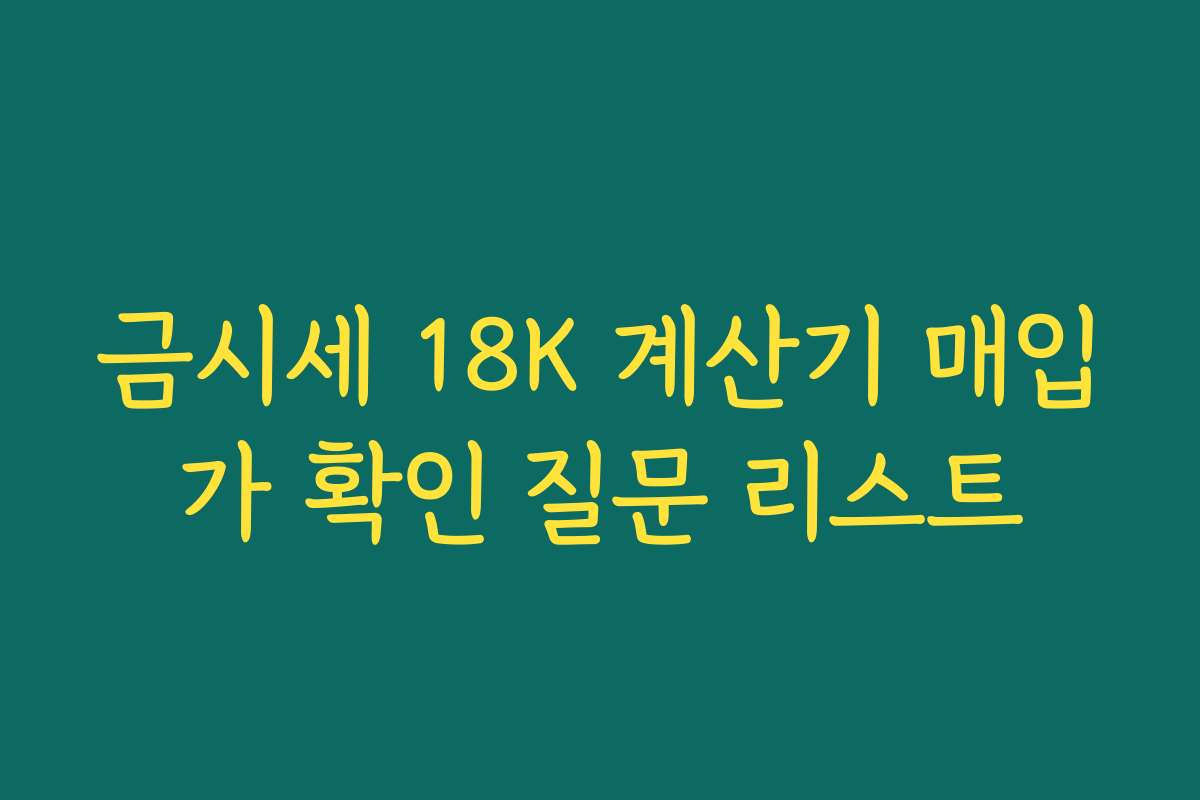 금시세 18K 계산기 매입가 확인 질문 리스트