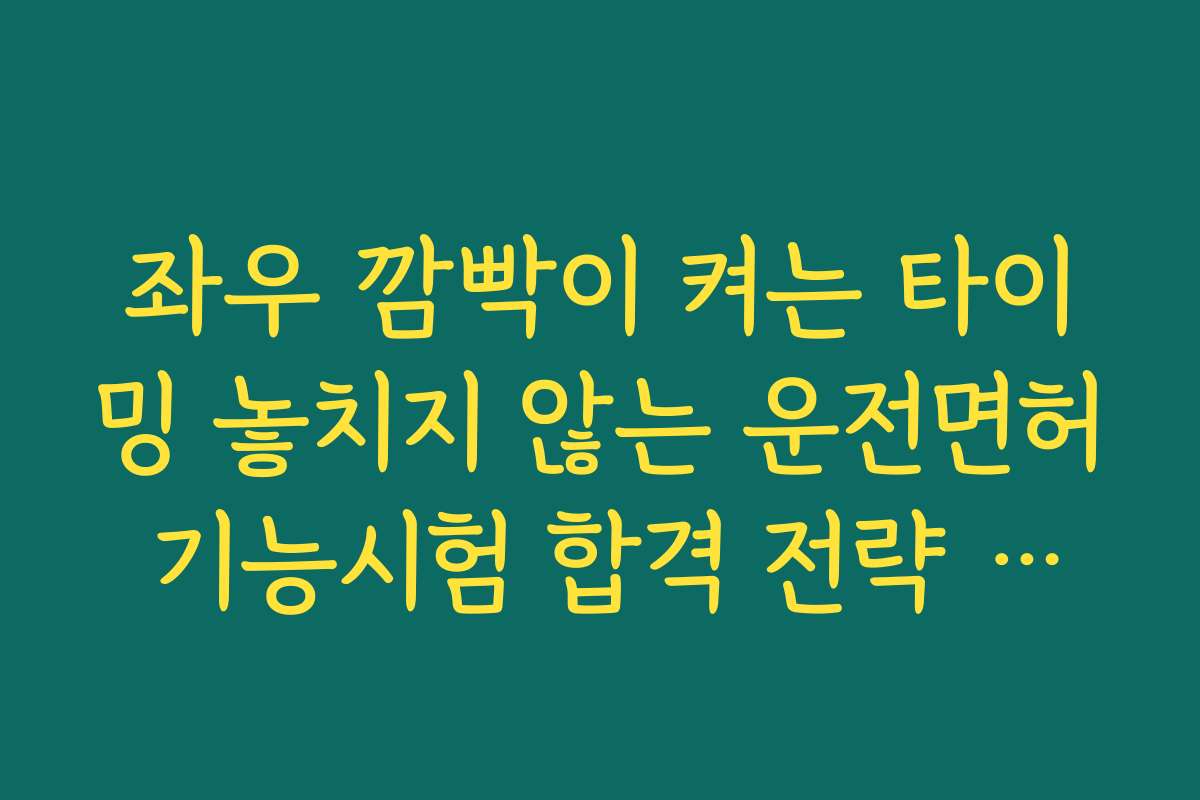 좌우 깜빡이 켜는 타이밍 놓치지 않는 운전면허 기능시험 합격 전략 안내