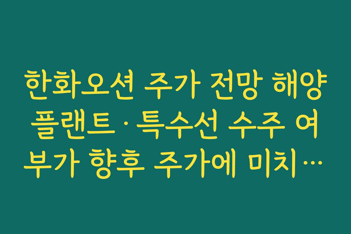 한화오션 주가 전망 해양플랜트·특수선 수주 여부가 향후 주가에 미치는 영향