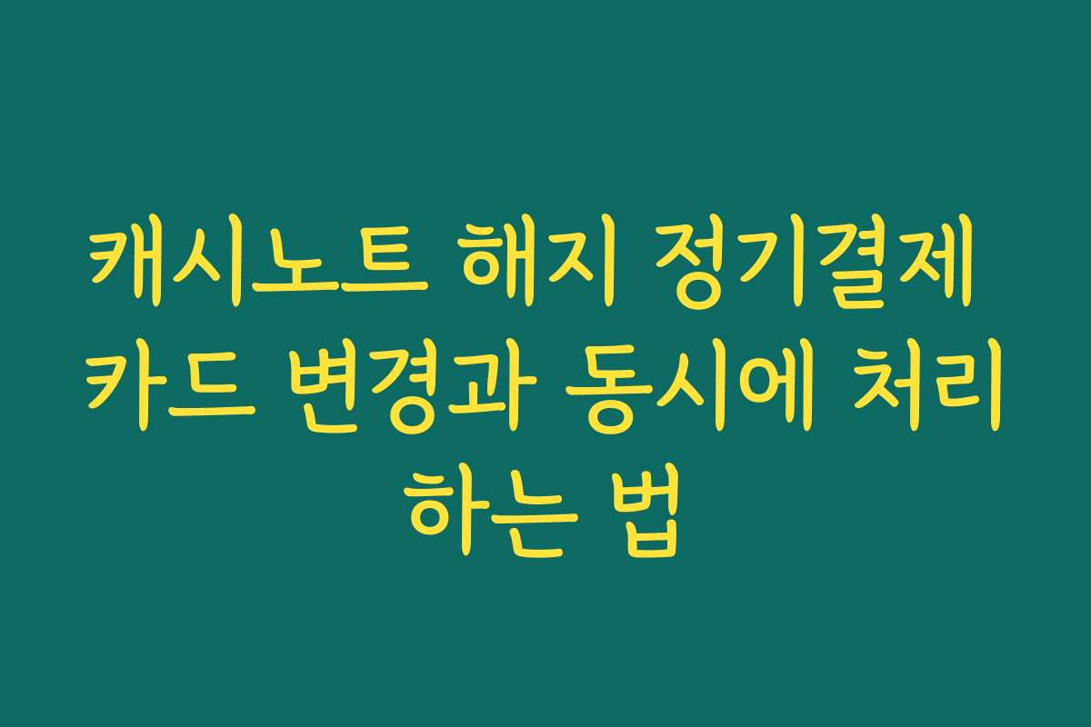 캐시노트 해지 정기결제 카드 변경과 동시에 처리하는 법