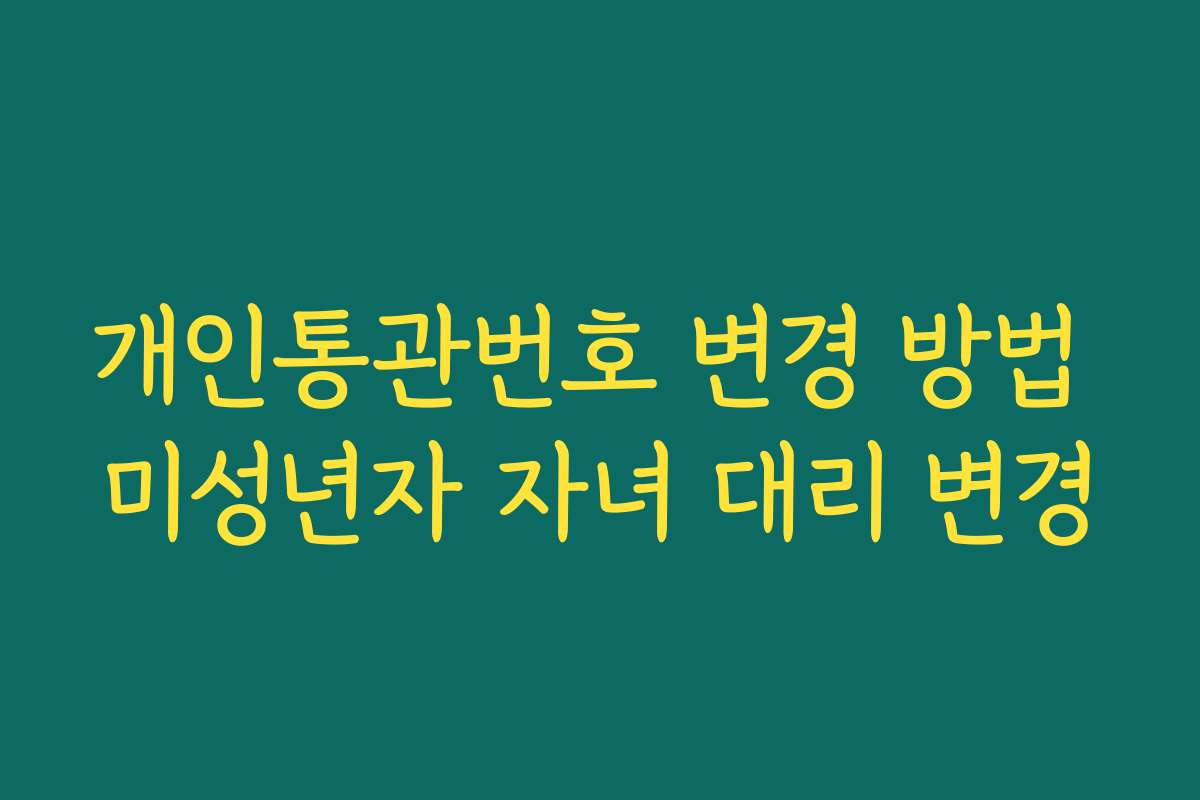 개인통관번호 변경 방법 미성년자 자녀 대리 변경