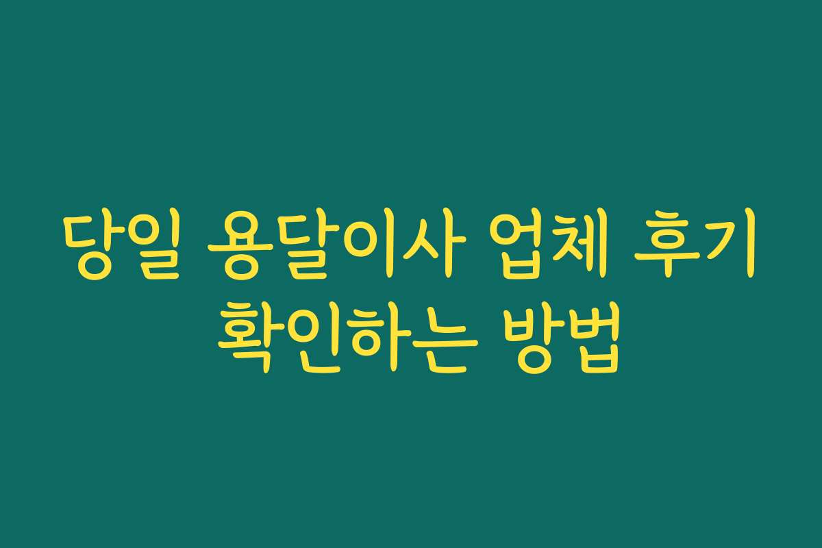 당일 용달이사 업체 후기 확인하는 방법
