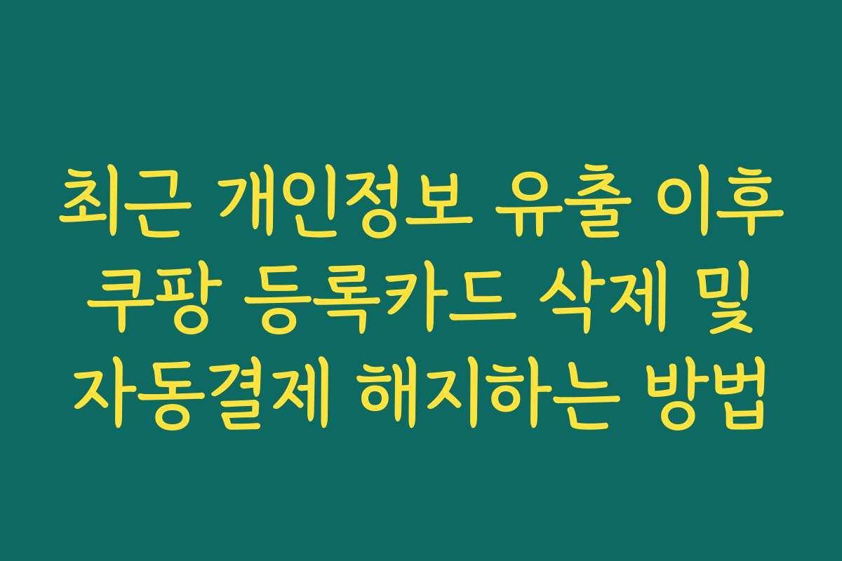 최근 개인정보 유출 이후 쿠팡 등록카드 삭제 및 자동결제 해지하는 방법
