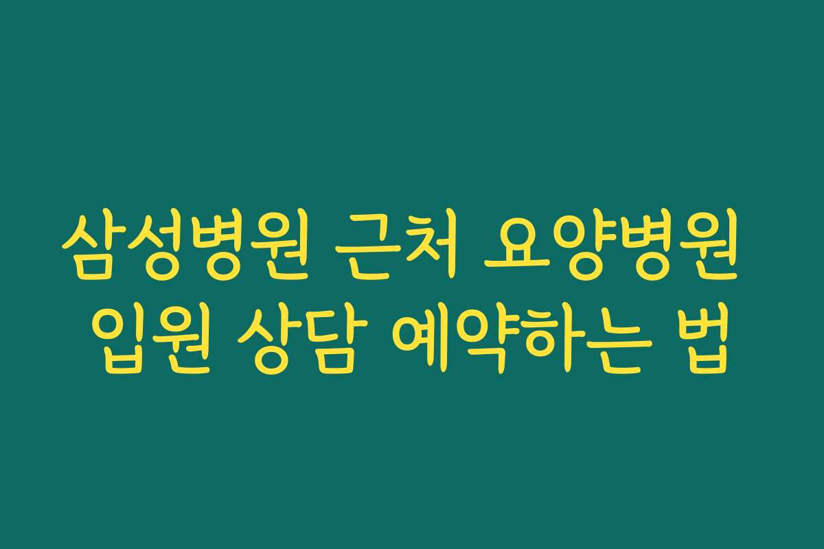 삼성병원 근처 요양병원 입원 상담 예약하는 법