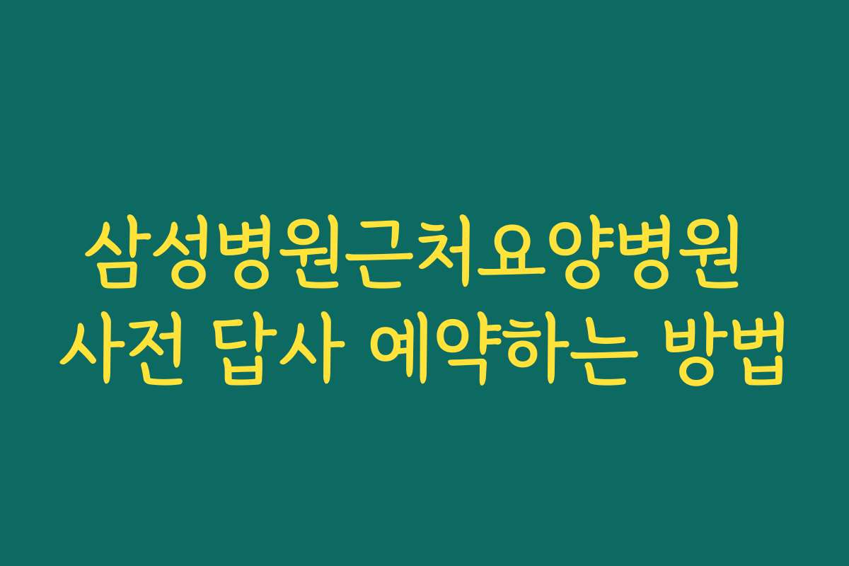 삼성병원근처요양병원 사전 답사 예약하는 방법