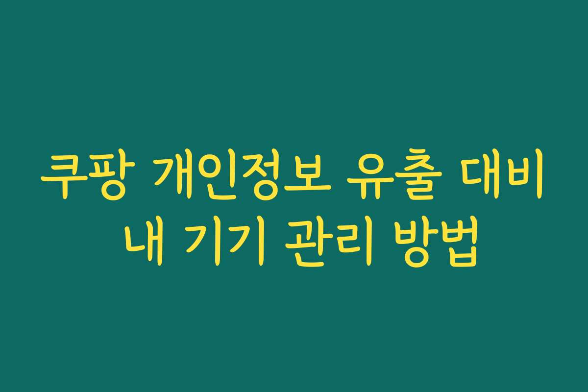 쿠팡 개인정보 유출 대비 내 기기 관리 방법