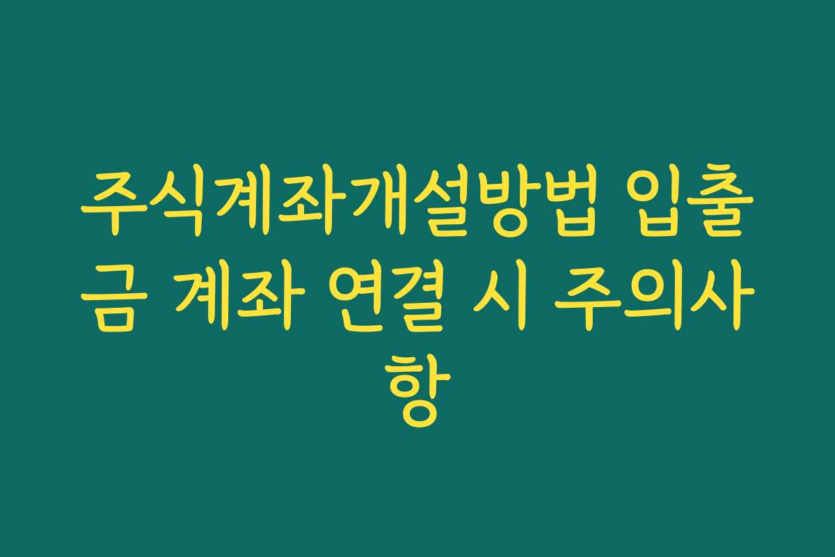 주식계좌개설방법 입출금 계좌 연결 시 주의사항