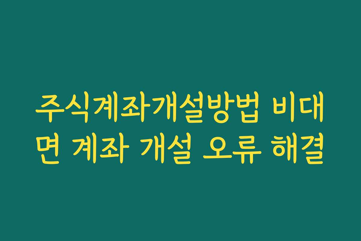주식계좌개설방법 비대면 계좌 개설 오류 해결