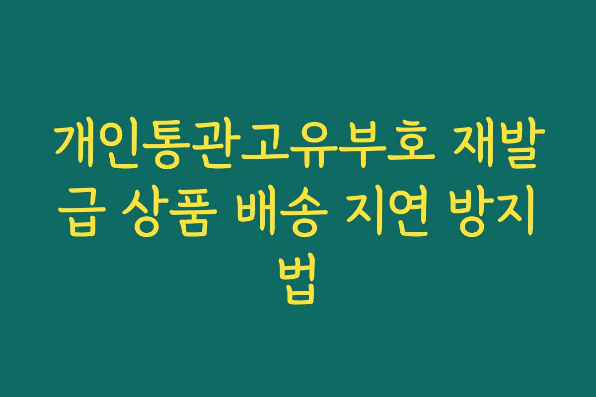 개인통관고유부호 재발급 상품 배송 지연 방지법