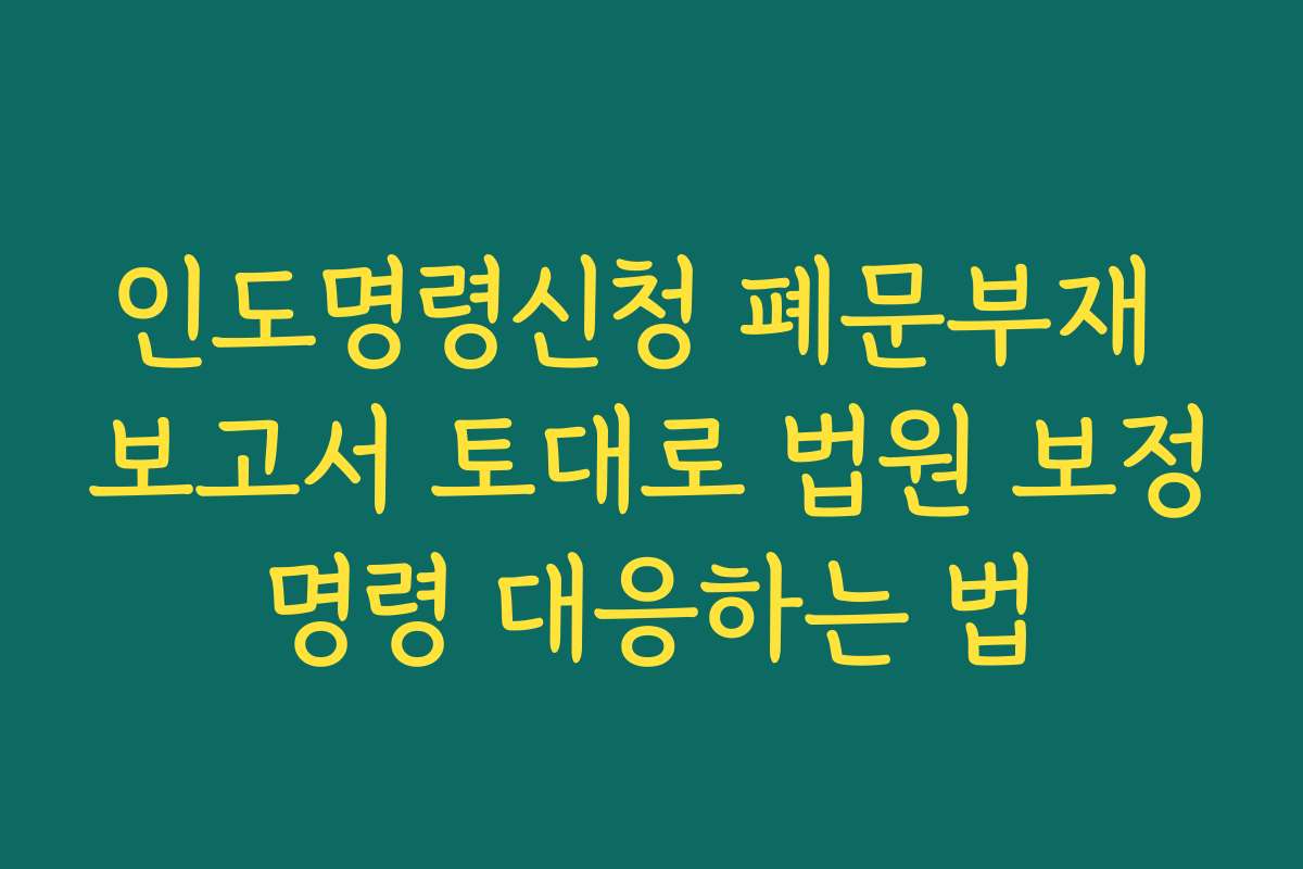 인도명령신청 폐문부재 보고서 토대로 법원 보정명령 대응하는 법