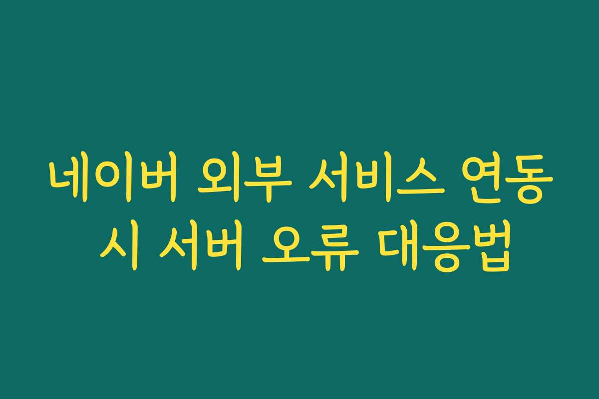 네이버 외부 서비스 연동 시 서버 오류 대응법