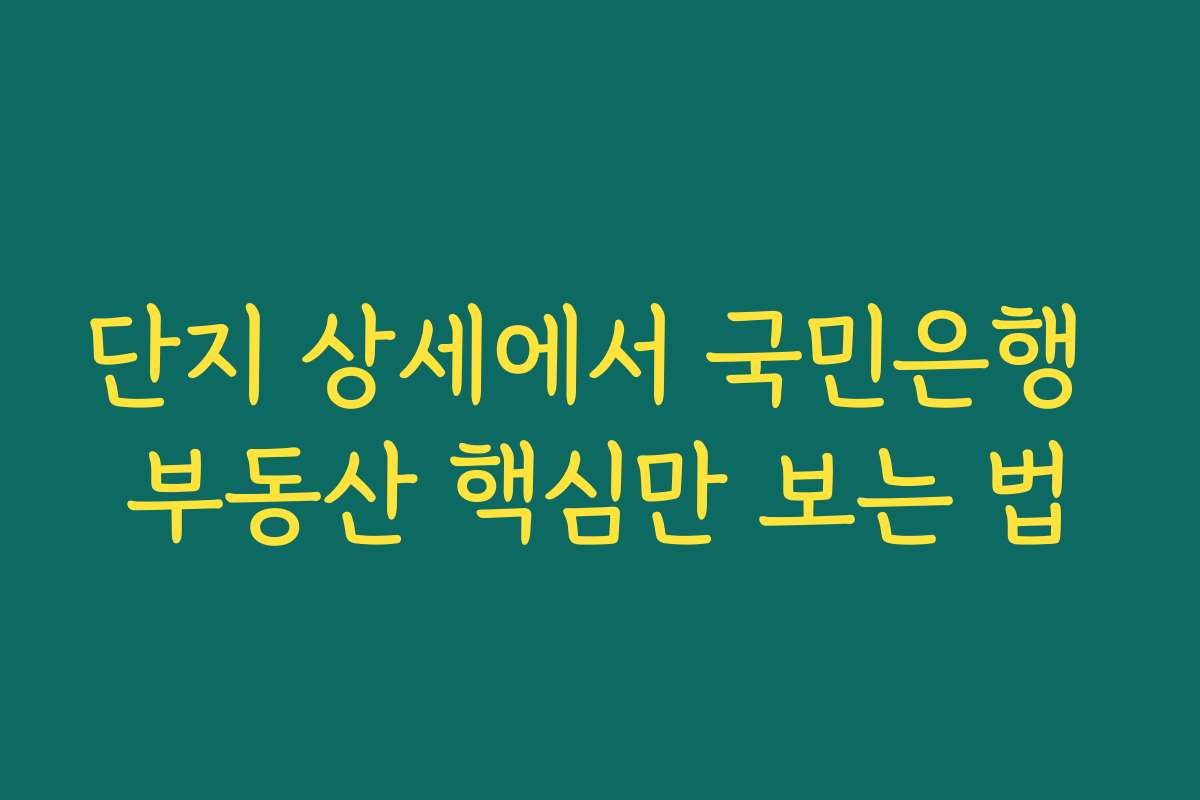 단지 상세에서 국민은행 부동산 핵심만 보는 법