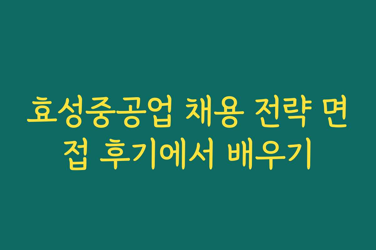 효성중공업 채용 전략 면접 후기에서 배우기