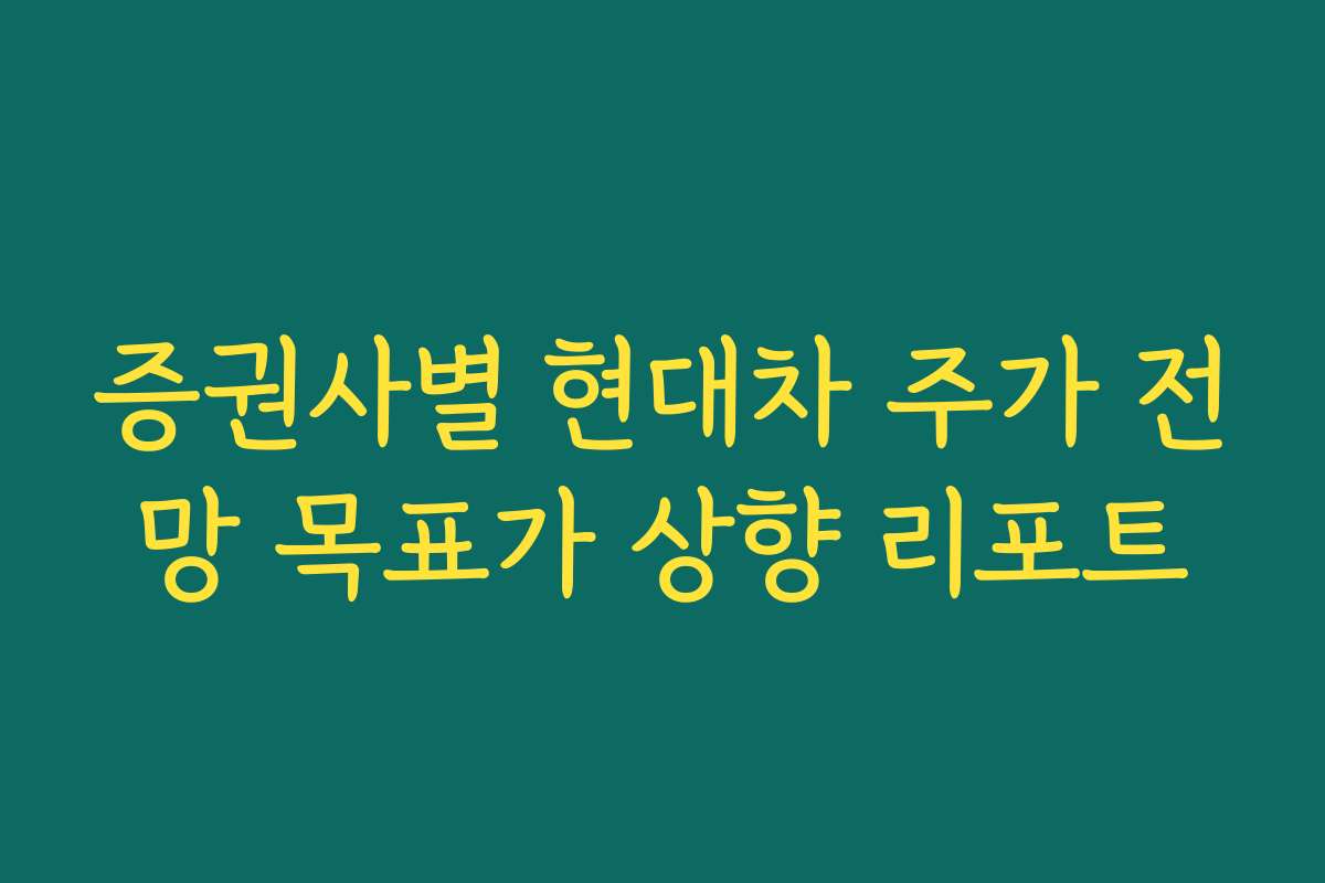 증권사별 현대차 주가 전망 목표가 상향 리포트