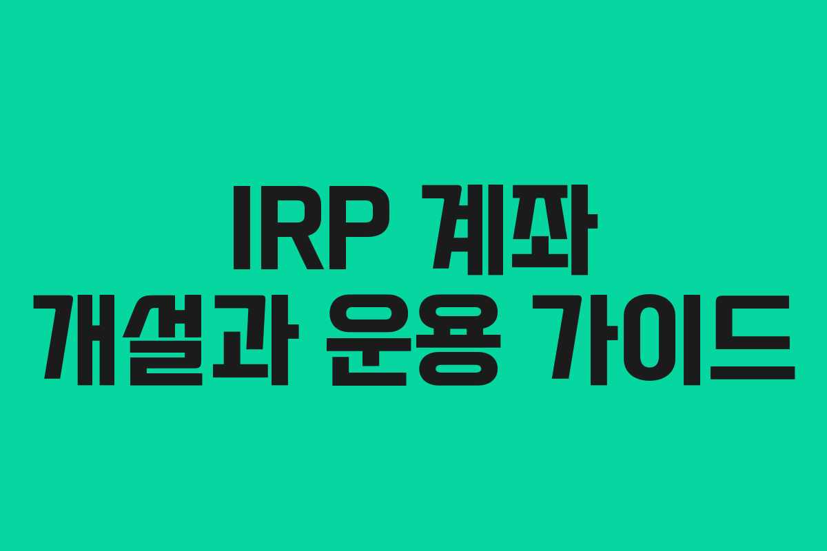 IRP 계좌 개설과 운용 가이드 IRP 계좌 개설과 운용 가이드