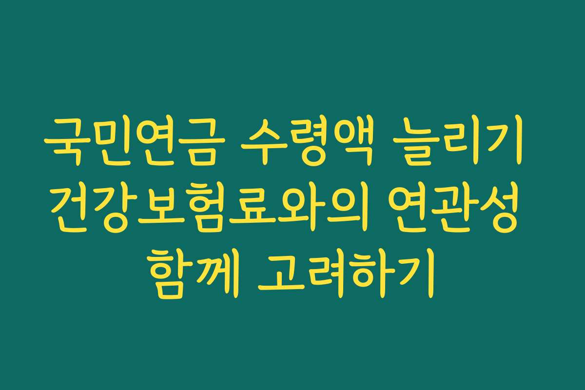 국민연금 수령액 늘리기 건강보험료와의 연관성 함께 고려하기