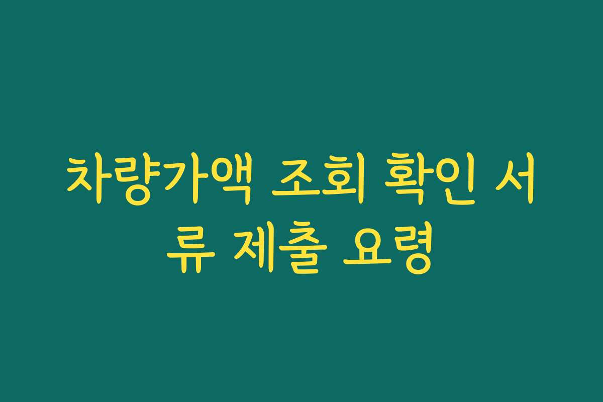 차량가액 조회 확인 서류 제출 요령