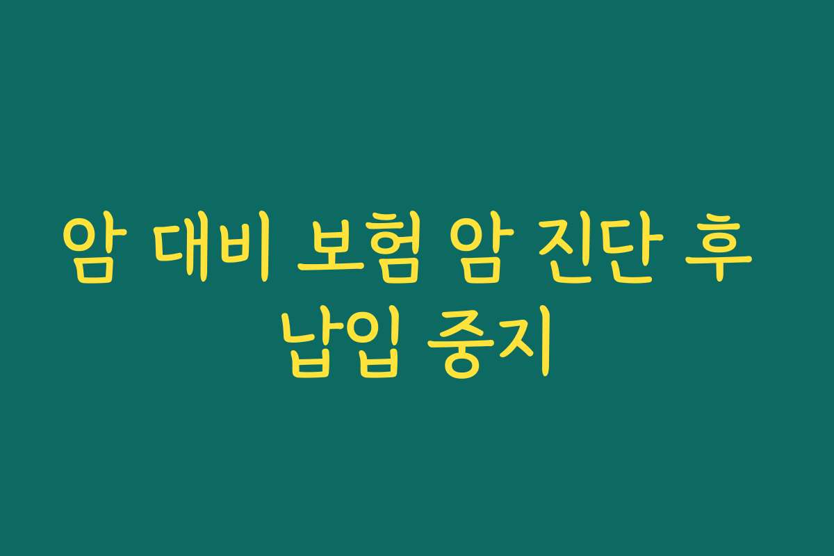 암 대비 보험 암 진단 후 납입 중지