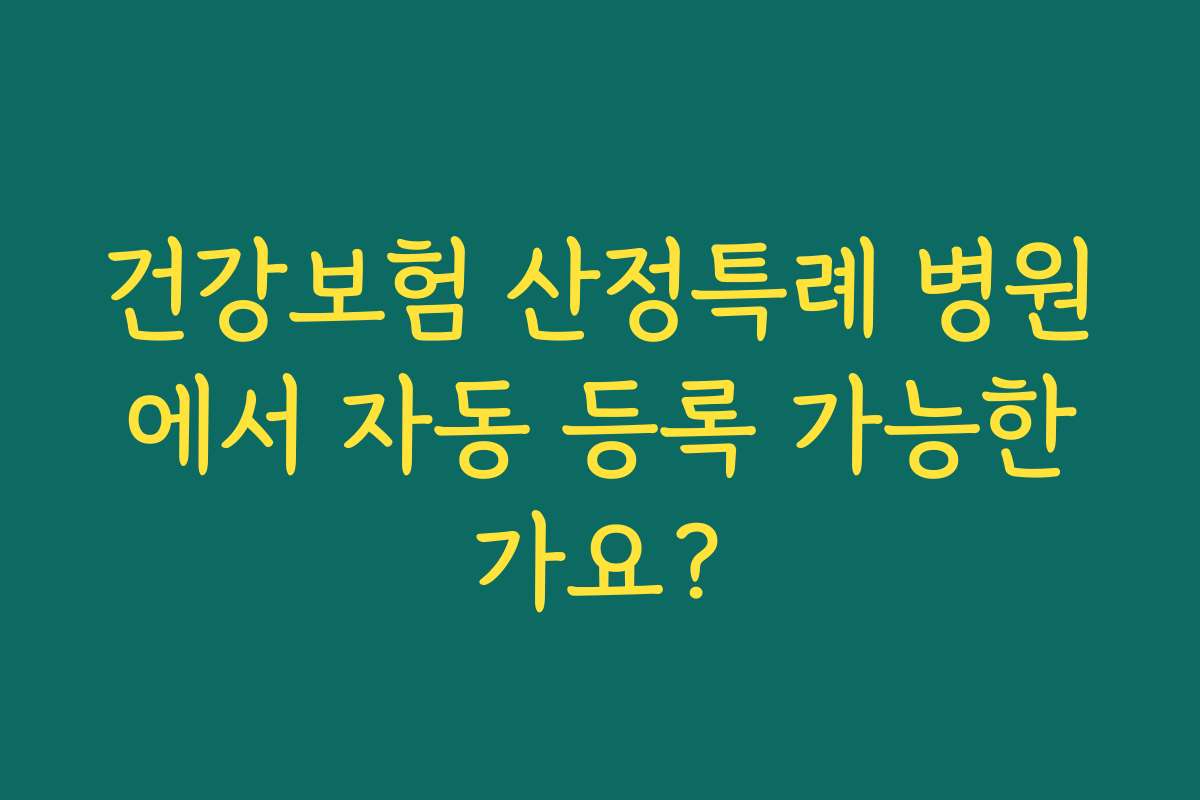 건강보험 산정특례 병원에서 자동 등록 가능한가요?