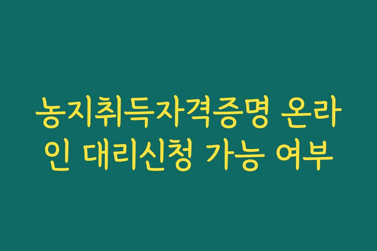 농지취득자격증명 온라인 대리신청 가능 여부