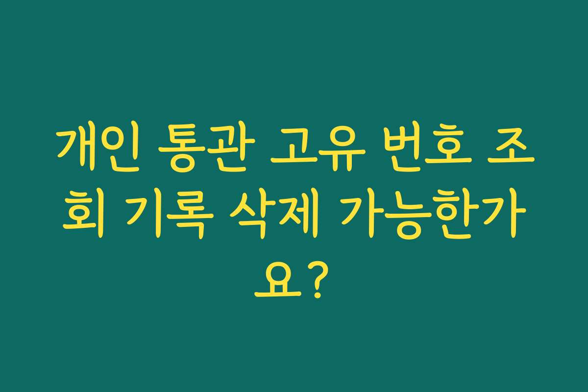 개인 통관 고유 번호 조회 기록 삭제 가능한가요?