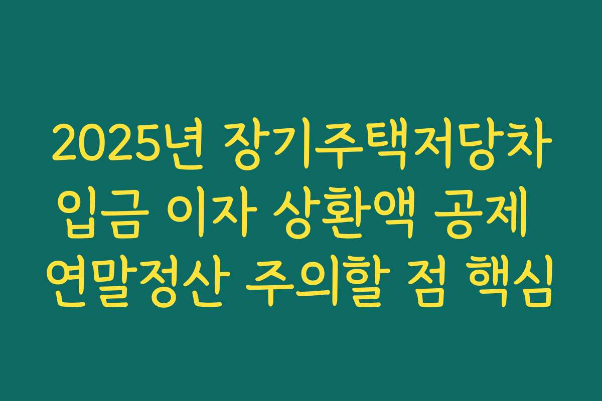 2025년 장기주택저당차입금 이자 상환액 공제 연말정산 주의할 점 핵심