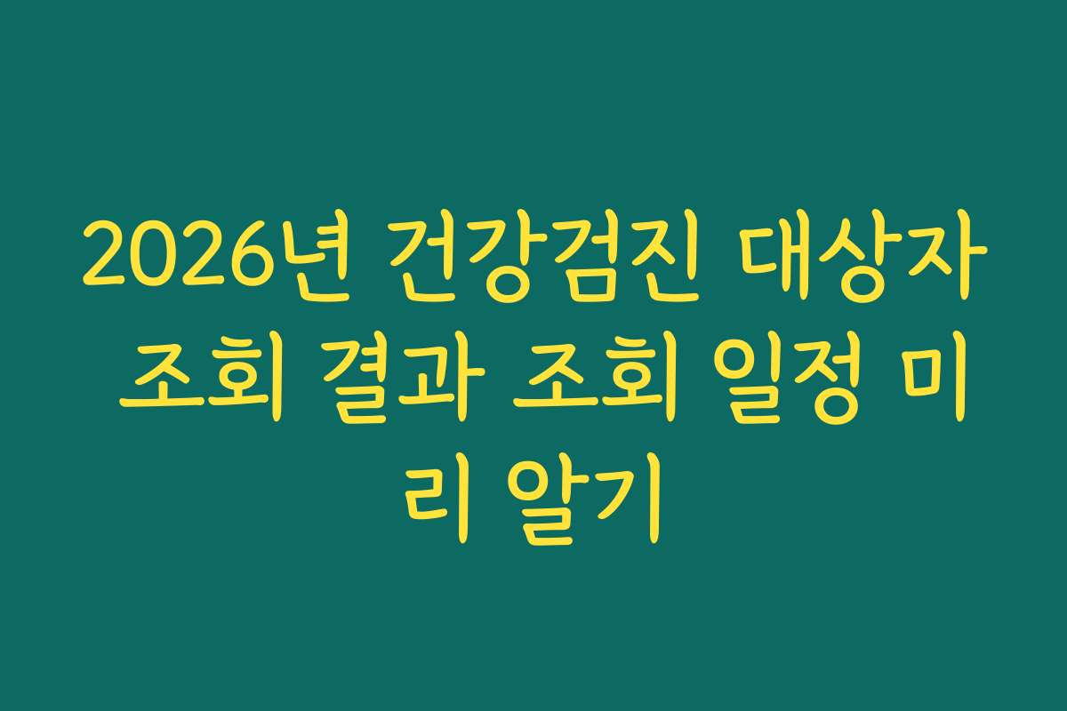 2026년 건강검진 대상자 조회 결과 조회 일정 미리 알기