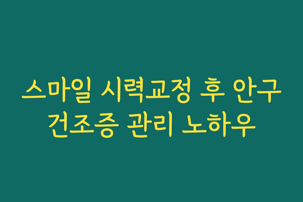 스마일 시력교정 후 안구건조증 관리 노하우