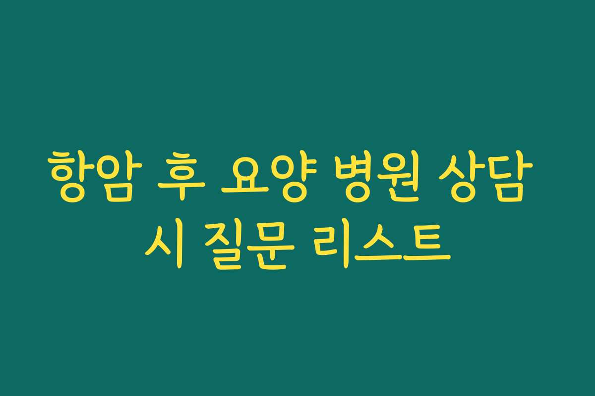 항암 후 요양 병원 상담 시 질문 리스트