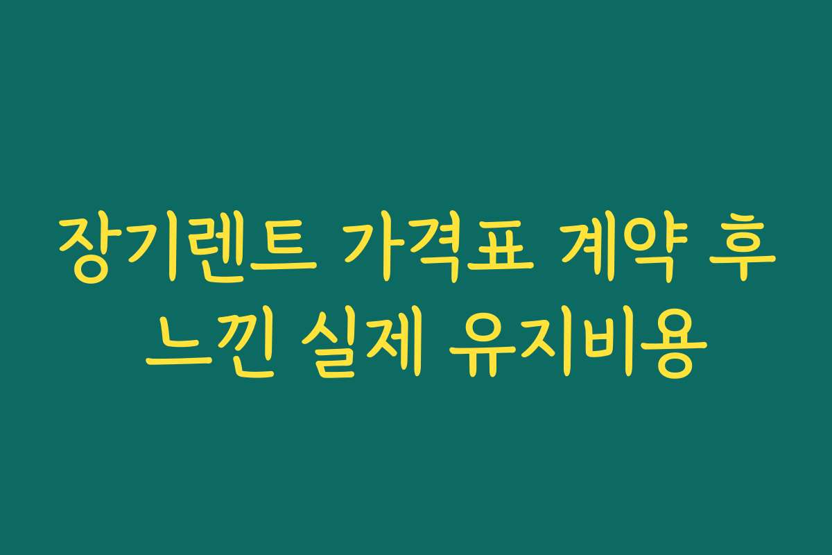 장기렌트 가격표 계약 후 느낀 실제 유지비용