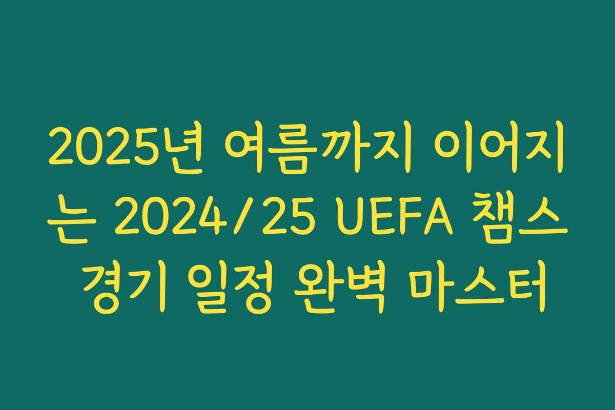 2025년 여름까지 이어지는 2024/25 UEFA 챔스 경기 일정 완벽 마스터