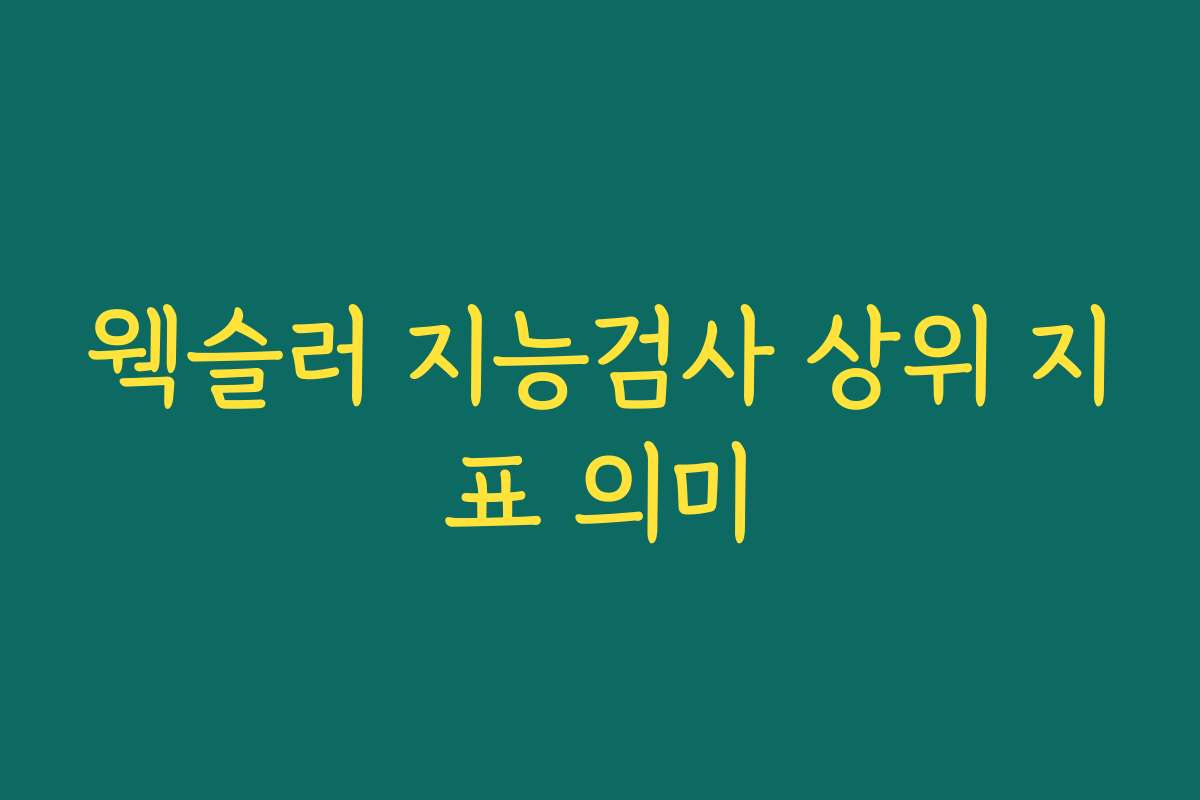 웩슬러 지능검사 상위 지표 의미