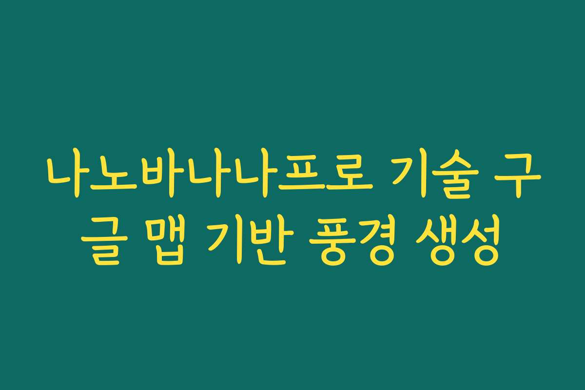 나노바나나프로 기술 구글 맵 기반 풍경 생성